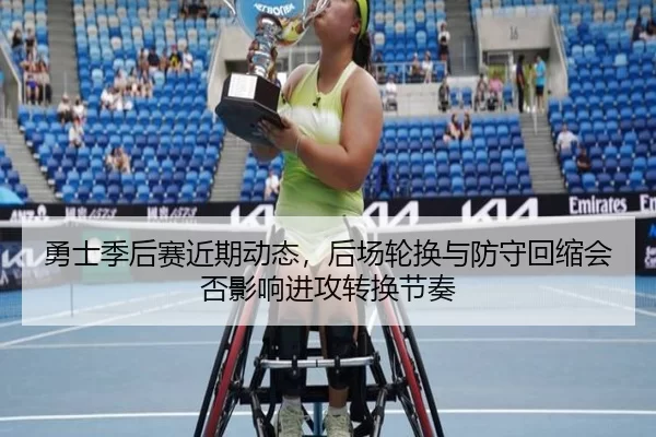 勇士季后赛近期动态，后场轮换与防守回缩会否影响进攻转换节奏